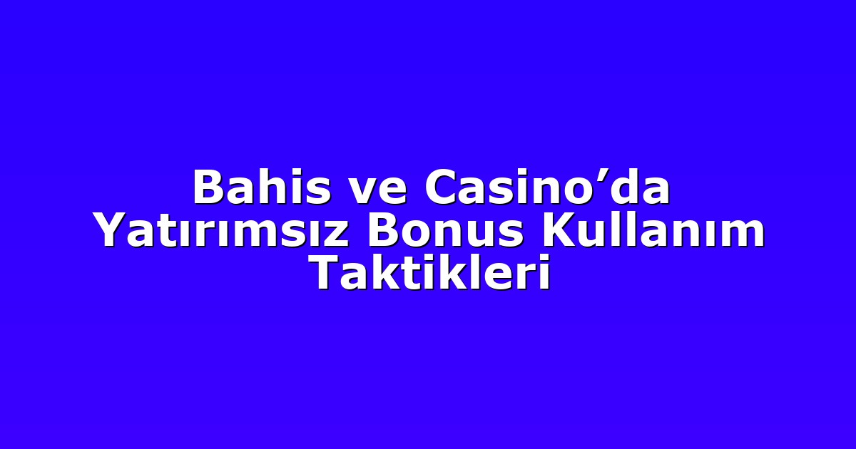 Bahis ve Casino’da Yatırımsız Bonus Kullanım Taktikleri