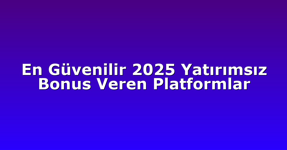 En Güvenilir 2025 Yatırımsız Bonus Veren Platformlar