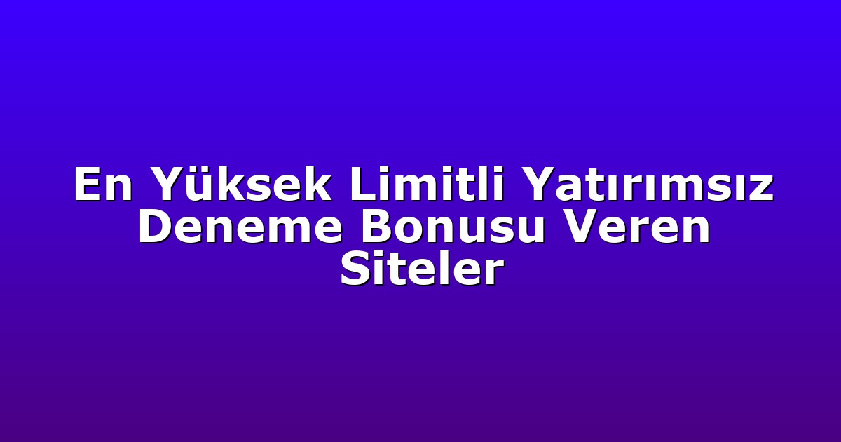 En Yüksek Limitli Yatırımsız Deneme Bonusu Veren Siteler