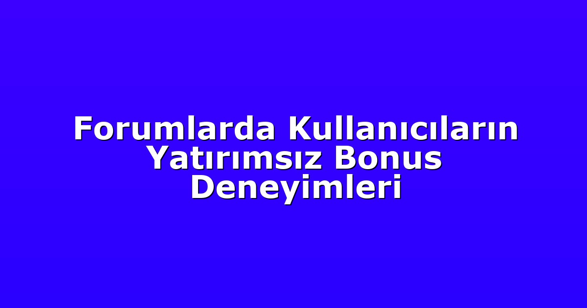 Forumlarda Kullanıcıların Yatırımsız Bonus Deneyimleri