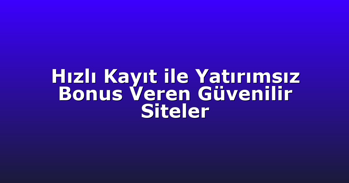 Hızlı Kayıt ile Yatırımsız Bonus Veren Güvenilir Siteler