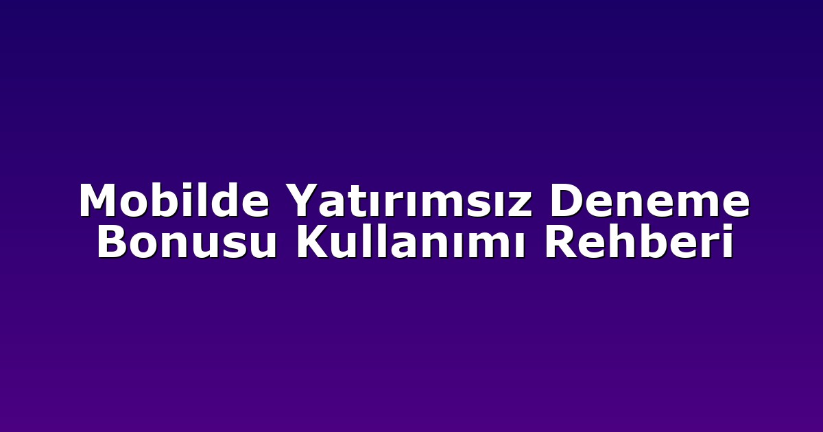 Mobilde Yatırımsız Deneme Bonusu Kullanımı Rehberi