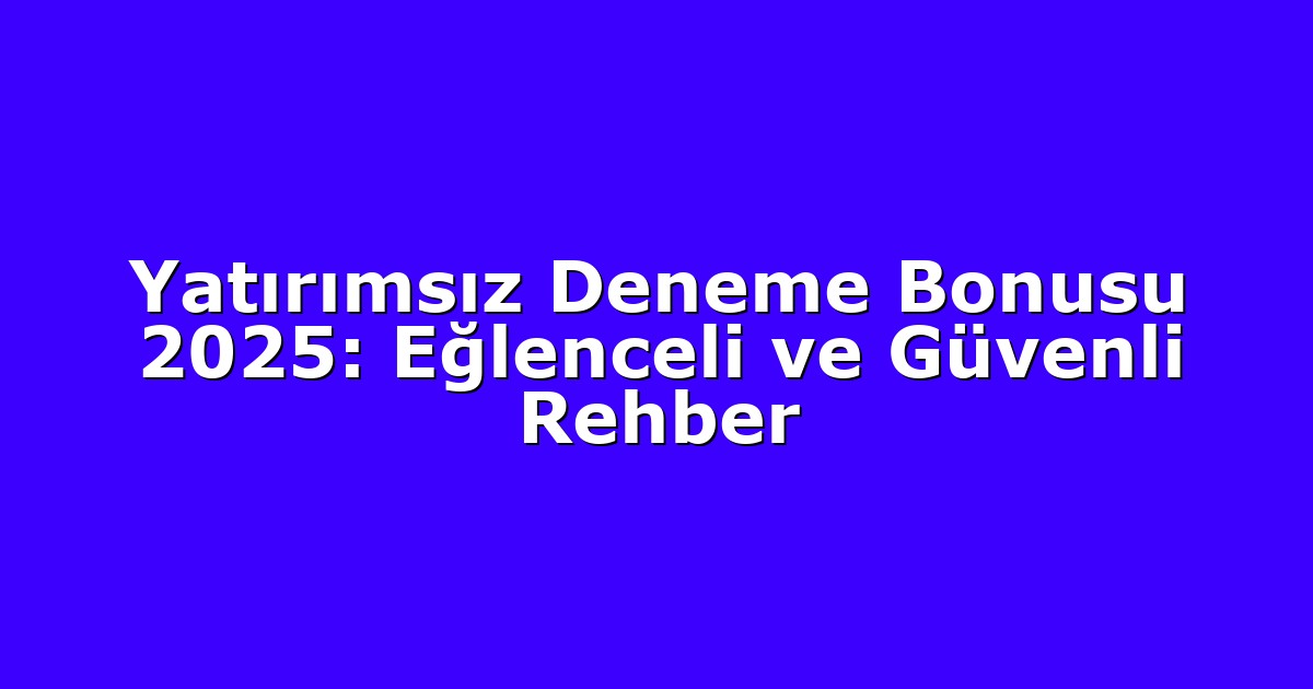 Yatırımsız Deneme Bonusu 2025: Eğlenceli ve Güvenli Rehber