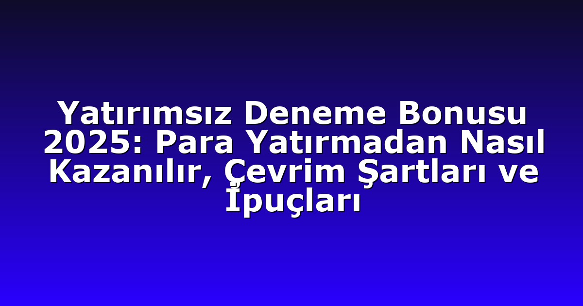 Yatırımsız Deneme Bonusu 2025: Para Yatırmadan Nasıl Kazanılır, Çevrim Şartları ve İpuçları