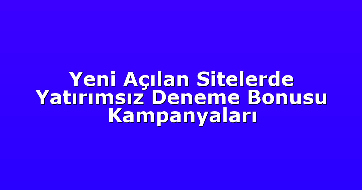 Yeni Açılan Sitelerde Yatırımsız Deneme Bonusu Kampanyaları