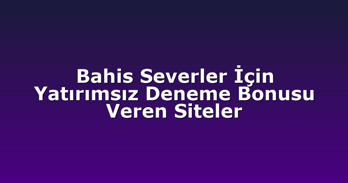 Bahis Severler İçin Yatırımsız Deneme Bonusu Veren Siteler