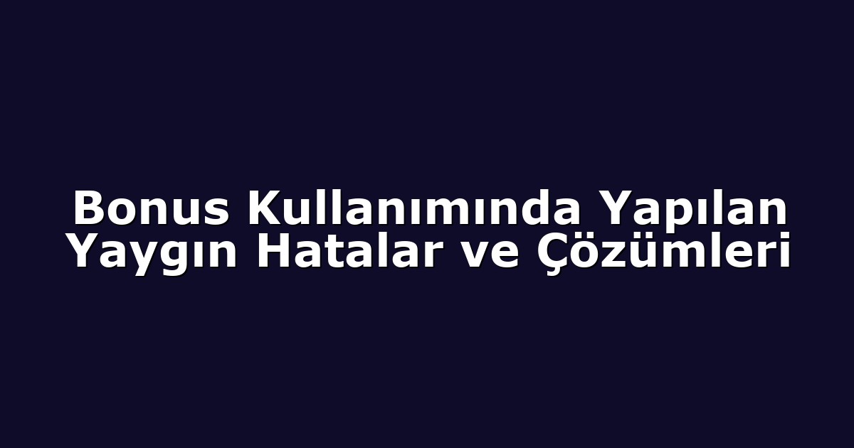 Bonus Kullanımında Yapılan Yaygın Hatalar ve Çözümleri