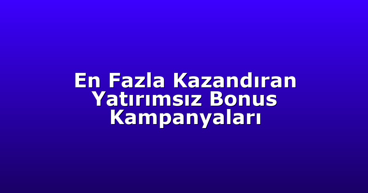 En Fazla Kazandıran Yatırımsız Bonus Kampanyaları