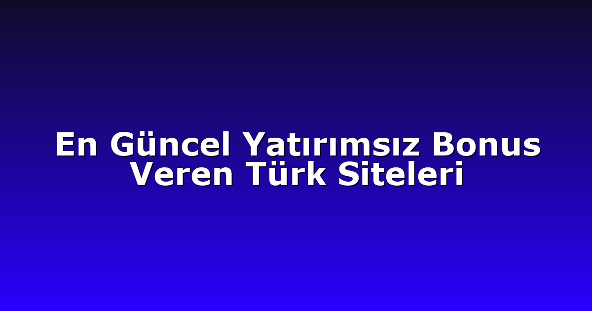 En Güncel Yatırımsız Bonus Veren Türk Siteleri