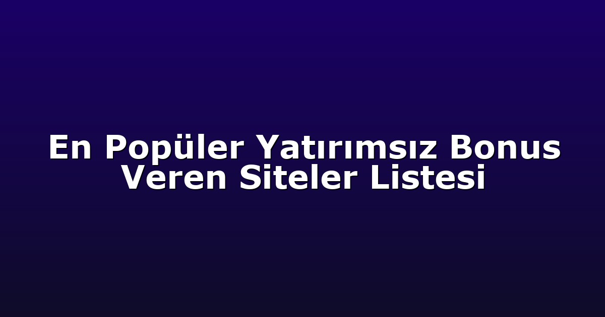 En Popüler Yatırımsız Bonus Veren Siteler Listesi