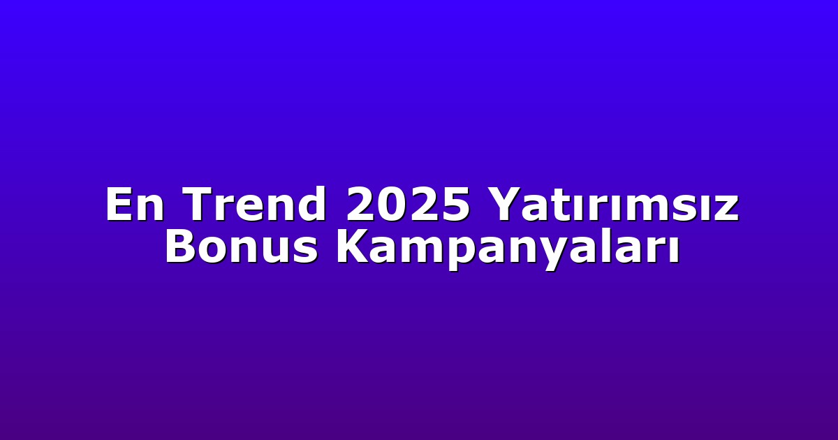 En Trend 2025 Yatırımsız Bonus Kampanyaları
