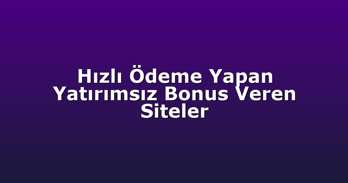 Hızlı Ödeme Yapan Yatırımsız Bonus Veren Siteler