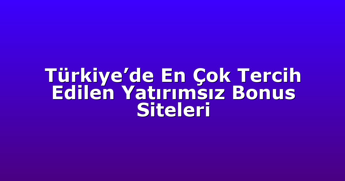 Türkiye’de En Çok Tercih Edilen Yatırımsız Bonus Siteleri