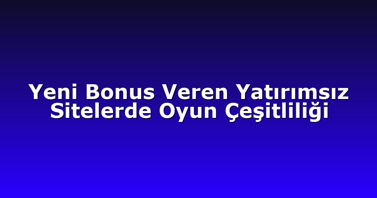 Yeni Bonus Veren Yatırımsız Sitelerde Oyun Çeşitliliği