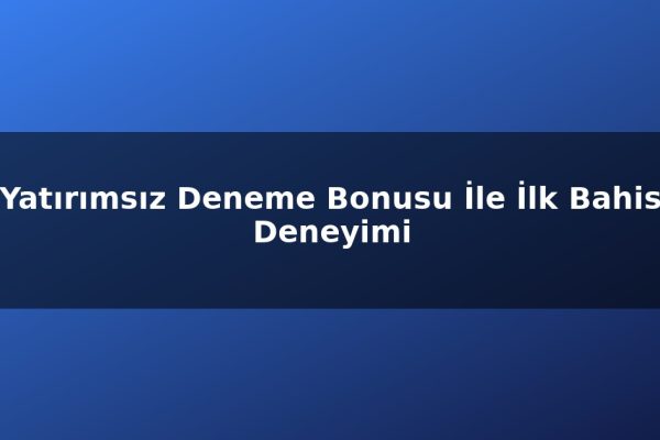 Yatırımsız Deneme Bonusu İle İlk Bahis Deneyimi